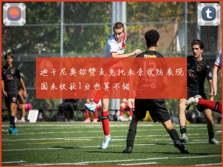 迪卡尼奥称赞麦克托米奈攻防表现国米收获1分也算不错