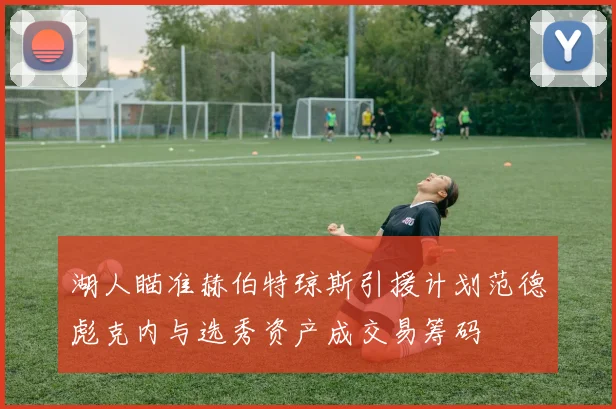湖人瞄准赫伯特琼斯引援计划范德彪克内与选秀资产成交易筹码