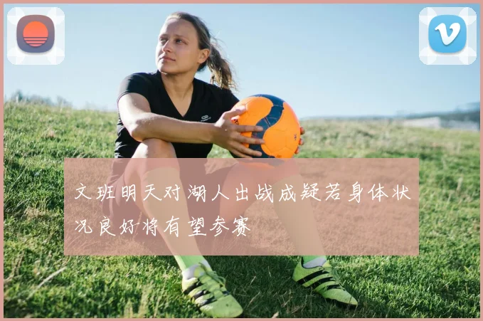 文班明天对湖人出战成疑若身体状况良好将有望参赛