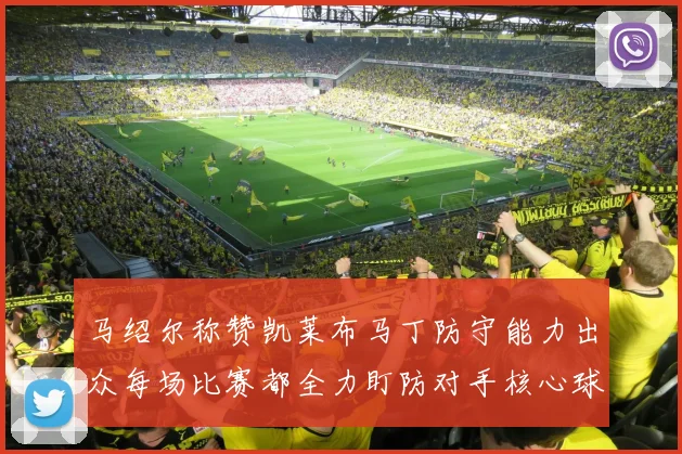马绍尔称赞凯莱布马丁防守能力出众每场比赛都全力盯防对手核心球员