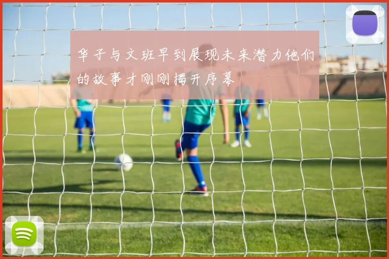 华子与文班早到展现未来潜力他们的故事才刚刚揭开序幕