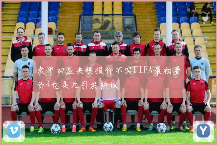袁甲回应央视报价不实FIFA最初要价4亿美元引发热议