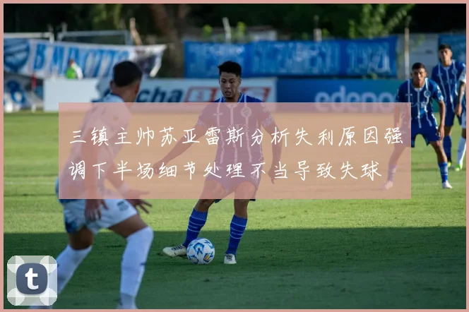 三镇主帅苏亚雷斯分析失利原因强调下半场细节处理不当导致失球