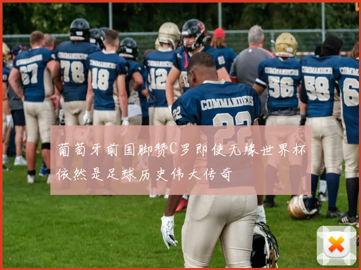 葡萄牙前国脚赞C罗即使无缘世界杯依然是足球历史伟大传奇