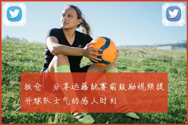 板仓滉分享远藤航赛前鼓励视频提升球队士气的感人时刻