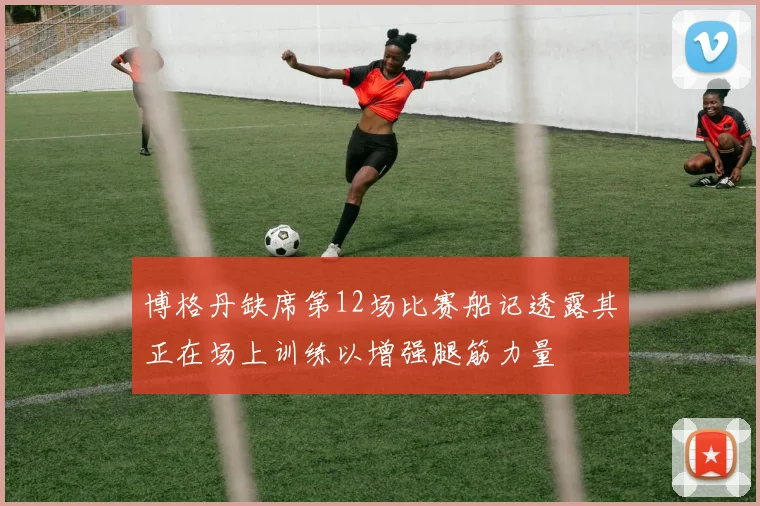 博格丹缺席第12场比赛船记透露其正在场上训练以增强腿筋力量