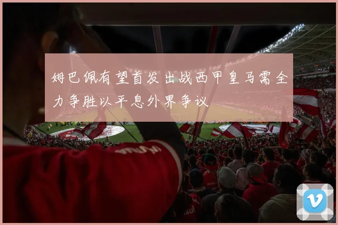 姆巴佩有望首发出战西甲皇马需全力争胜以平息外界争议