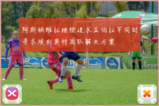阿斯顿维拉继续追求亚伯拉罕同时寻求埃利奥特离队解决方案