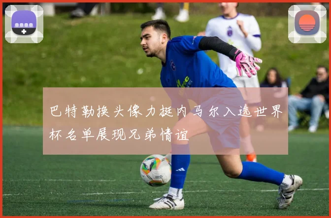 巴特勒换头像力挺内马尔入选世界杯名单展现兄弟情谊