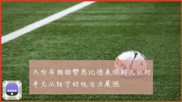 杰伦布朗称赞恩比德表现超凡让对手无从防守的统治力展现